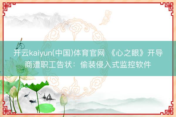 开云kaiyun(中国)体育官网 《心之眼》开导商遭职工告状：偷装侵入式监控软件