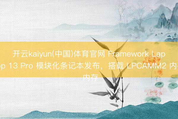 开云kaiyun(中国)体育官网 Framework Laptop 13 Pro 模块化条记本发布，搭载 LPCAMM2 内存